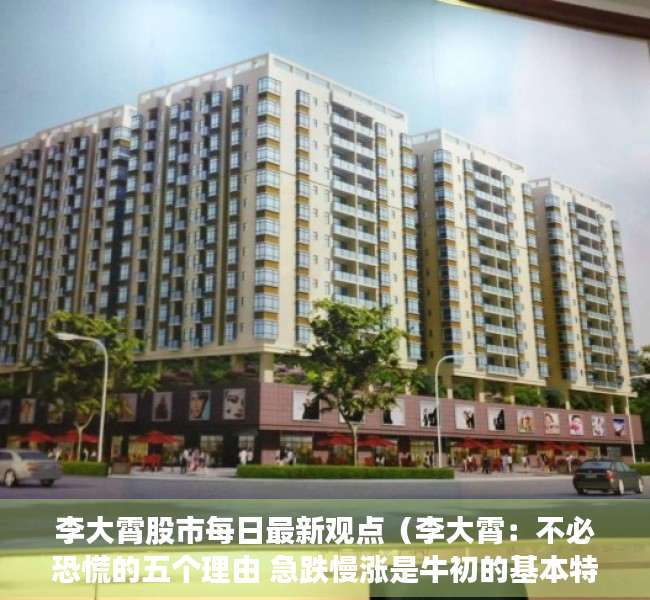 李大霄股市每日最新观点（李大霄：不必恐慌的五个理由 急跌慢涨是牛初的基本特征 拉高出货的老套路未必应验）