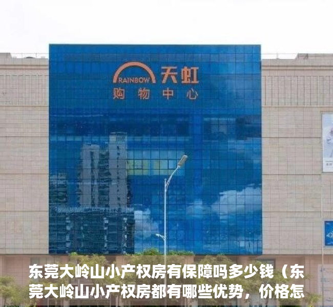 东莞大岭山小产权房有保障吗多少钱（东莞大岭山小产权房都有哪些优势，价格怎么样？）