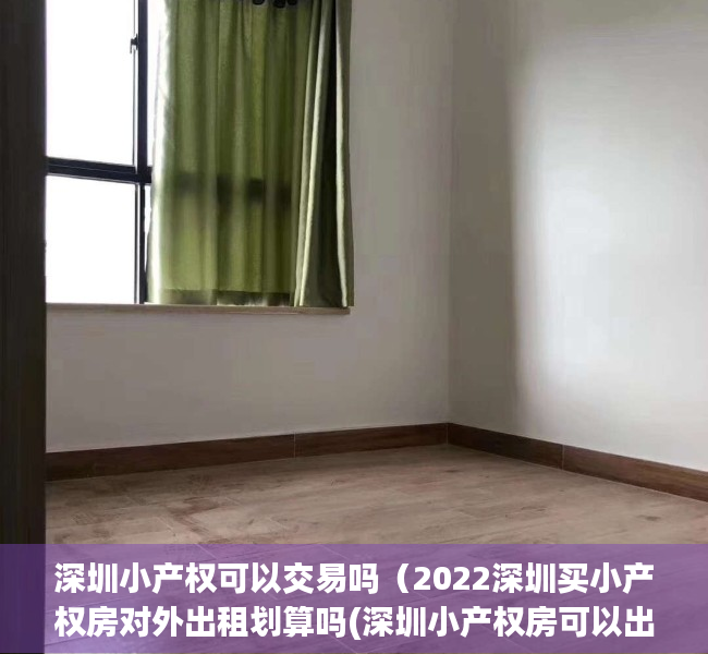深圳小产权可以交易吗（2022深圳买小产权房对外出租划算吗(深圳小产权房可以出租吗)）