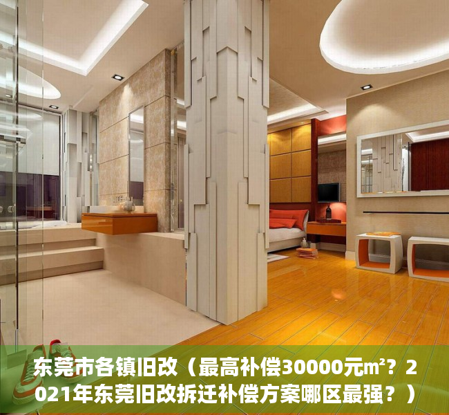 东莞市各镇旧改（最高补偿30000元㎡？2021年东莞旧改拆迁补偿方案哪区最强？）