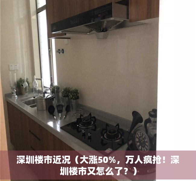 深圳楼市近况（大涨50%，万人疯抢！深圳楼市又怎么了？）