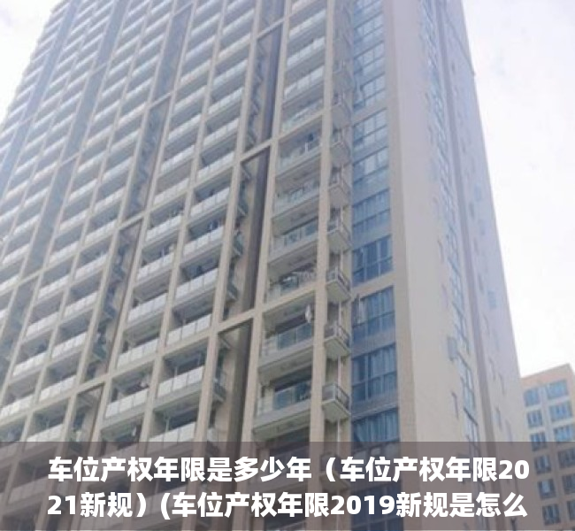 车位产权年限是多少年（车位产权年限2021新规）(车位产权年限2019新规是怎么样的?)
