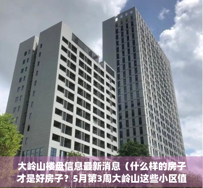大岭山楼盘信息最新消息（什么样的房子才是好房子？5月第3周大岭山这些小区值得关注）