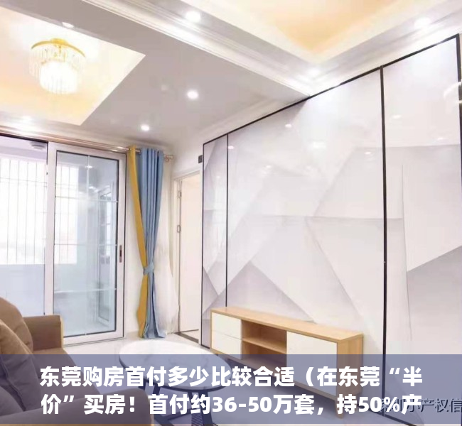 东莞购房首付多少比较合适（在东莞“半价”买房！首付约36-50万套，持50%产权）