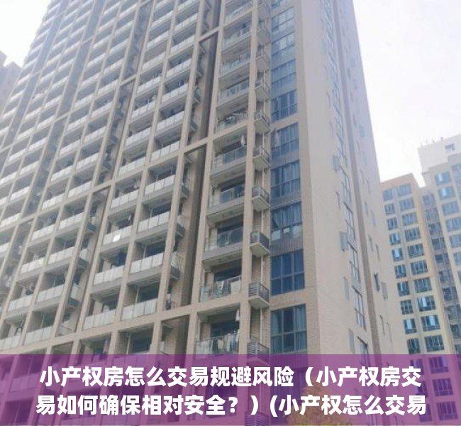 小产权房怎么交易规避风险（小产权房交易如何确保相对安全？）(小产权怎么交易才安全)