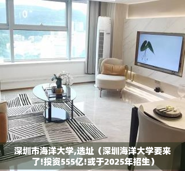 深圳市海洋大学,选址（深圳海洋大学要来了!投资555亿!或于2025年招生）