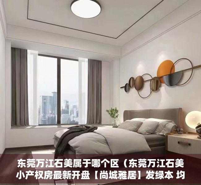 东莞万江石美属于哪个区（东莞万江石美小产权房最新开盘【尚城雅居】发绿本 均价4500元起）