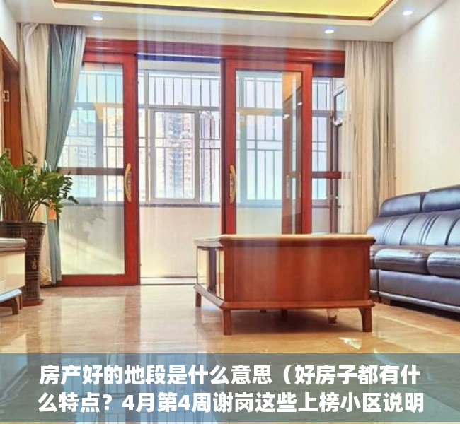 房产好的地段是什么意思（好房子都有什么特点？4月第4周谢岗这些上榜小区说明了一切）