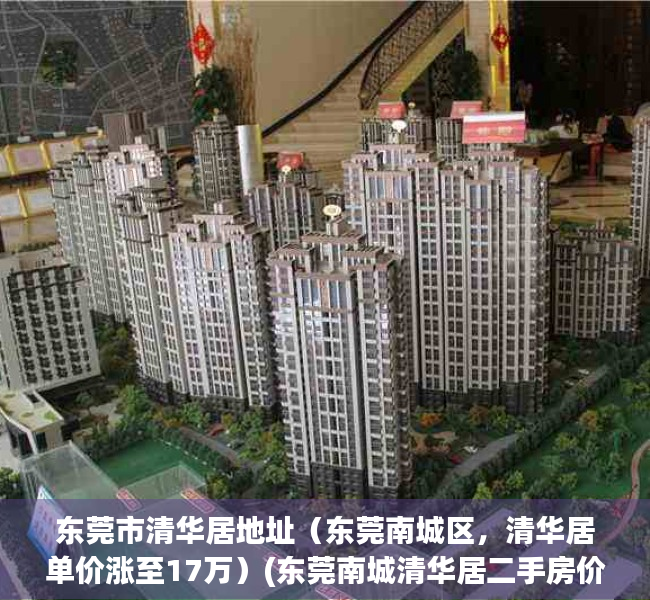 东莞市清华居地址（东莞南城区，清华居单价涨至17万）(东莞南城清华居二手房价格表)