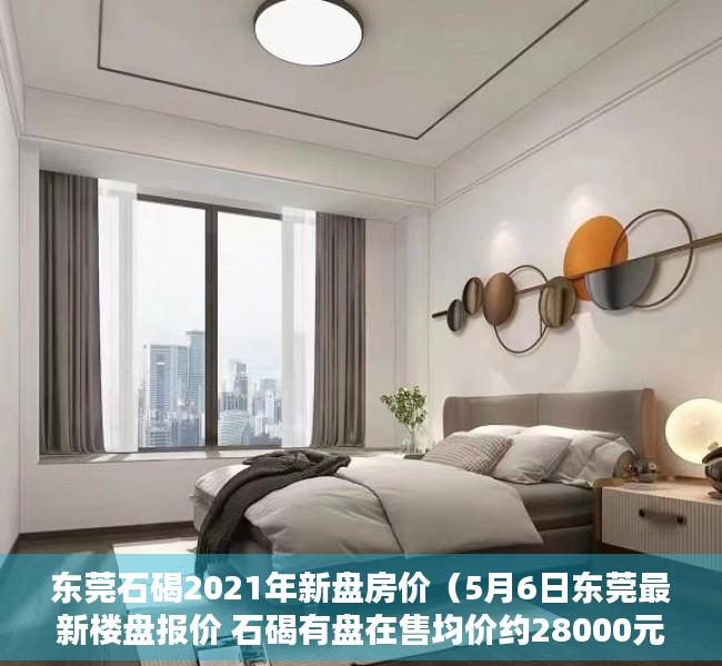 东莞石碣2021年新盘房价（5月6日东莞最新楼盘报价 石碣有盘在售均价约28000元㎡）