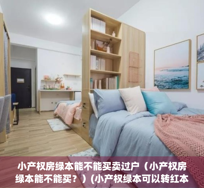 小产权房绿本能不能买卖过户（小产权房绿本能不能买？）(小产权绿本可以转红本吗)