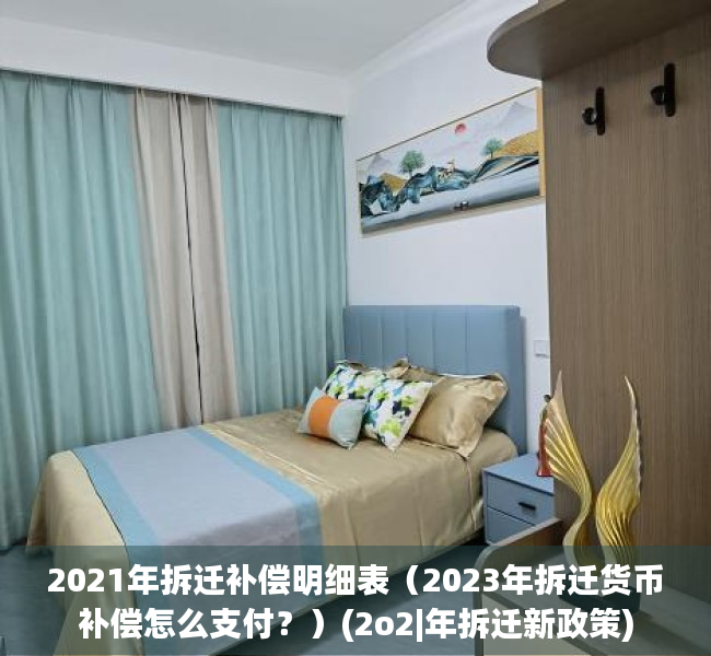 2021年拆迁补偿明细表（2023年拆迁货币补偿怎么支付？）(2o2|年拆迁新政策)