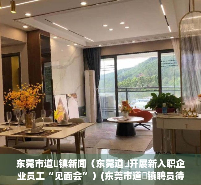 东莞市道滘镇新闻（东莞道滘开展新入职企业员工“见面会”）(东莞市道滘镇聘员待遇)