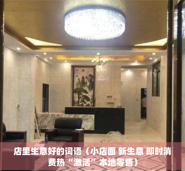 店里生意好的词语（小店面 新生意 即时消费热“激活”本地零售）