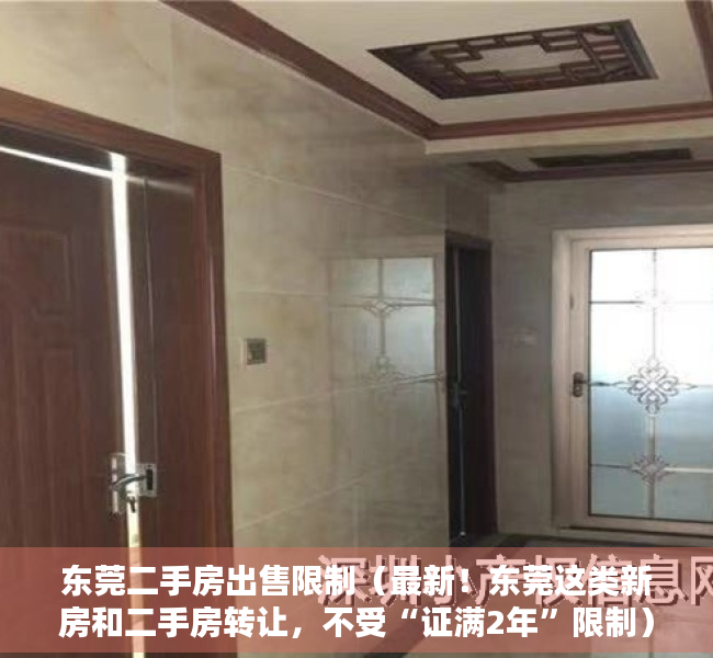 东莞二手房出售限制（最新！东莞这类新房和二手房转让，不受“证满2年”限制）