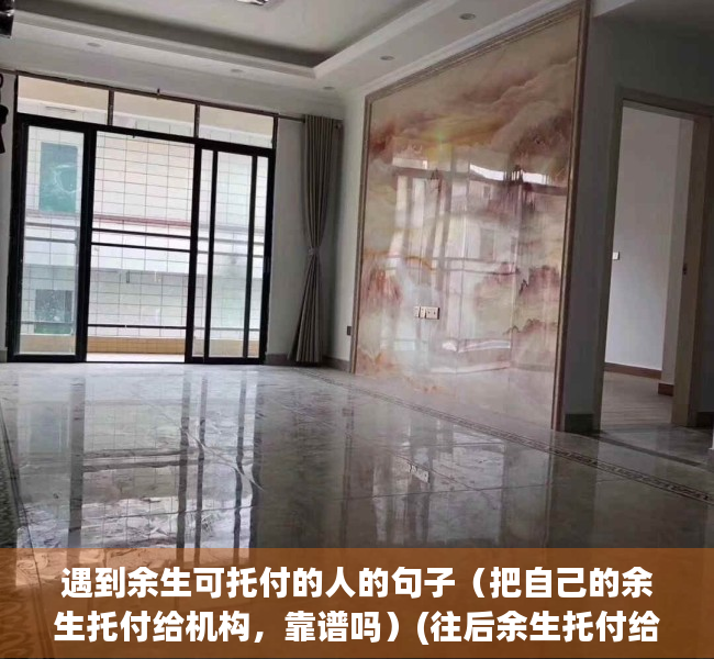 遇到余生可托付的人的句子（把自己的余生托付给机构，靠谱吗）(往后余生托付给你)