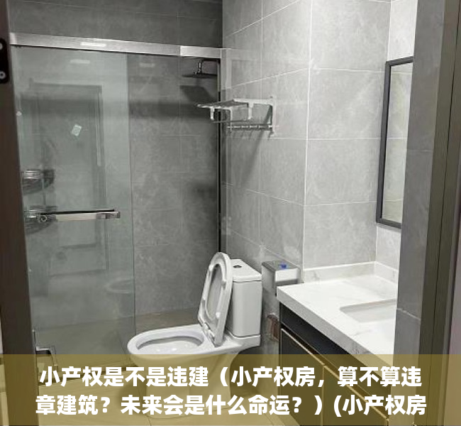 小产权是不是违建（小产权房，算不算违章建筑？未来会是什么命运？）(小产权房都是违建房吗)