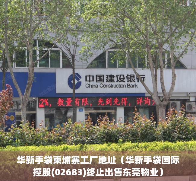 华新手袋柬埔寨工厂地址（华新手袋国际控股(02683)终止出售东莞物业）