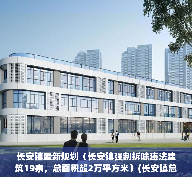 长安镇最新规划（长安镇强制拆除违法建筑19宗，总面积超2万平方米）(长安镇总体规划)
