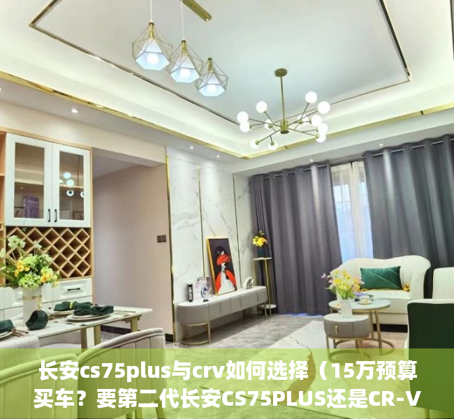 长安cs75plus与crv如何选择（15万预算买车？要第二代长安CS75PLUS还是CR-V！）(长安cs75 plus 和crv)