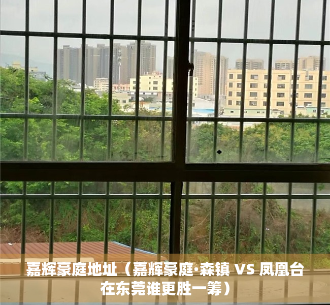 嘉辉豪庭地址（嘉辉豪庭·森镇 VS 凤凰台在东莞谁更胜一筹）