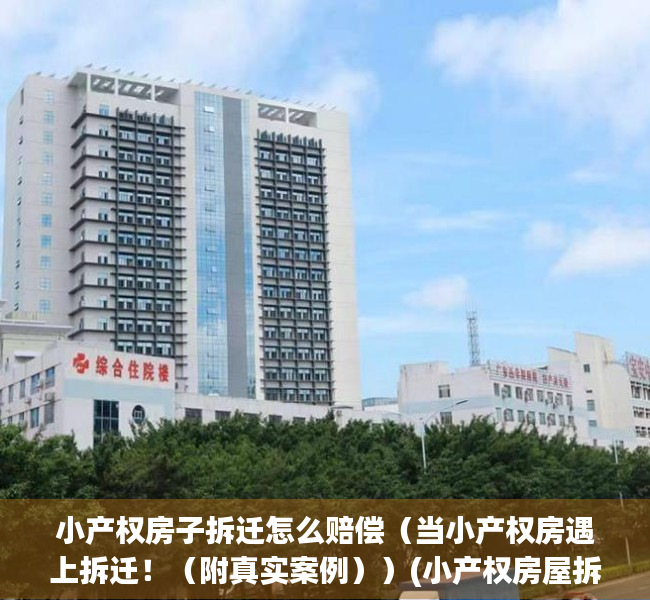 小产权房子拆迁怎么赔偿（当小产权房遇上拆迁！（附真实案例））(小产权房屋拆迁)