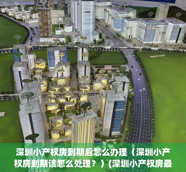 深圳小产权房到期后怎么办理（深圳小产权房到期该怎么处理？）(深圳小产权房最后会如何处理)