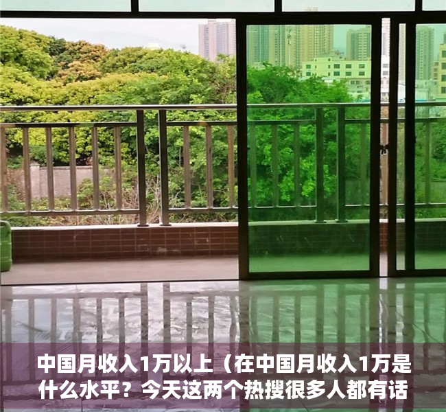 中国月收入1万以上（在中国月收入1万是什么水平？今天这两个热搜很多人都有话说！也有人扎心了：不太清楚……你呢？）