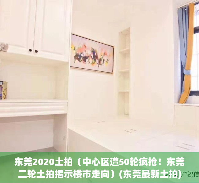 东莞2020土拍（中心区遭50轮疯抢！东莞二轮土拍揭示楼市走向）(东莞最新土拍)