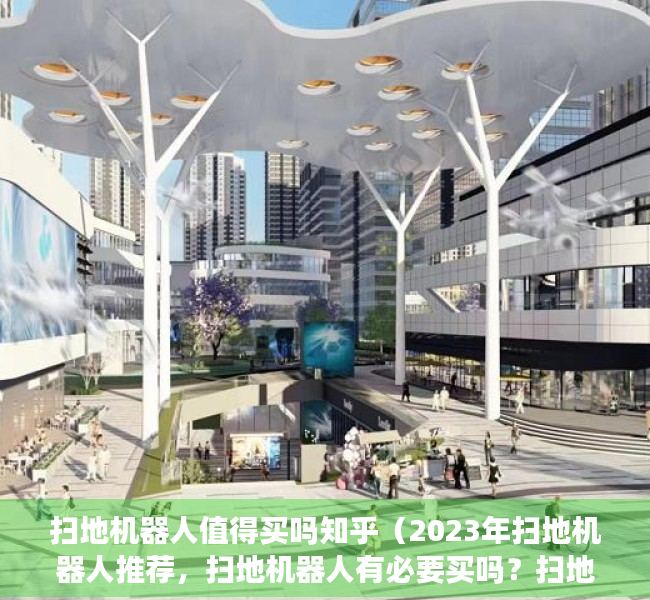 扫地机器人值得买吗知乎（2023年扫地机器人推荐，扫地机器人有必要买吗？扫地机器人怎么选？扫地机器人哪个牌子好？）