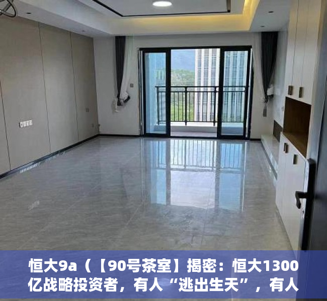 恒大9a（【90号茶室】揭密：恒大1300亿战略投资者，有人“逃出生天”，有人非死即伤！）