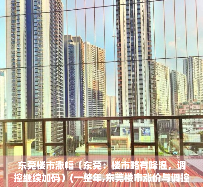东莞楼市涨幅（东莞：楼市略有降温，调控继续加码）(一整年,东莞楼市涨价与调控齐飞)