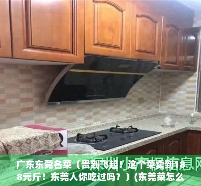 广东东莞名菜（贵到飞起！这个菜卖到188元斤！东莞人你吃过吗？）(东莞菜怎么吃)