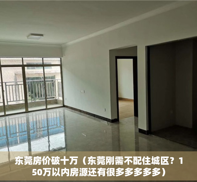 东莞房价破十万（东莞刚需不配住城区？150万以内房源还有很多多多多多）