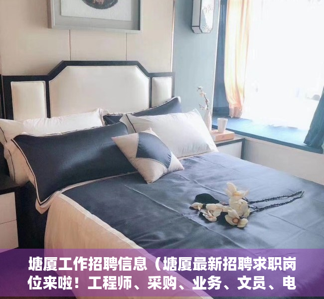 塘厦工作招聘信息（塘厦最新招聘求职岗位来啦！工程师、采购、业务、文员、电商、仓管、司机、普工、兼职）
