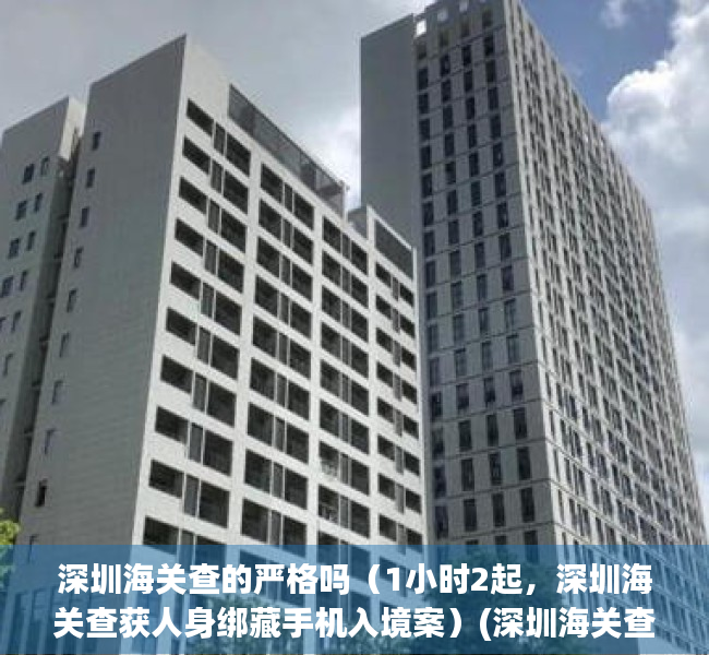 深圳海关查的严格吗（1小时2起，深圳海关查获人身绑藏手机入境案）(深圳海关查验率飙升10%)
