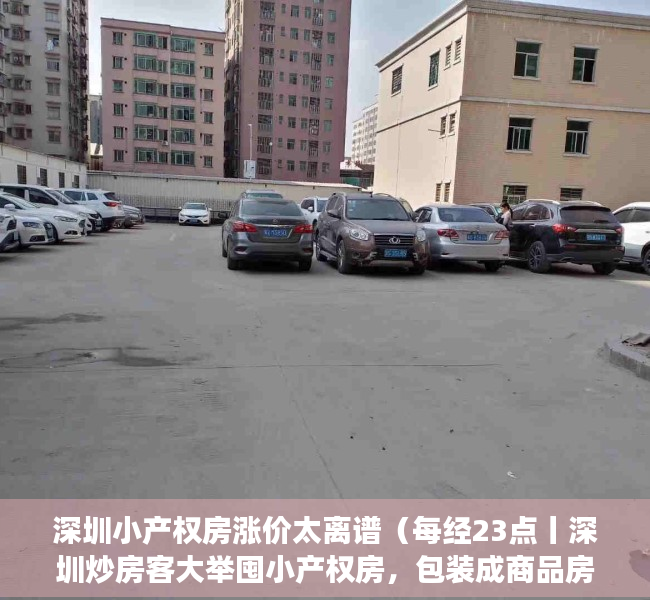 深圳小产权房涨价太离谱（每经23点丨深圳炒房客大举囤小产权房，包装成商品房卖给刚需客；韩五大经济团体建议赦免三星副会长李在镕）