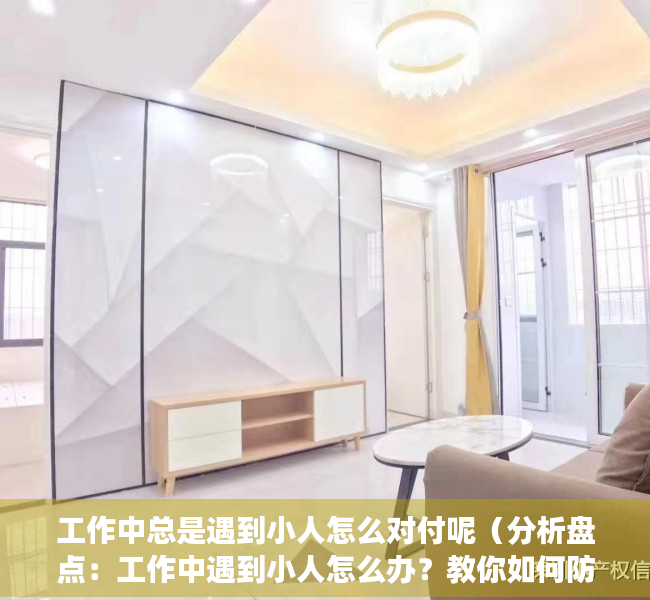 工作中总是遇到小人怎么对付呢（分析盘点：工作中遇到小人怎么办？教你如何防范应对职场上的小人！）