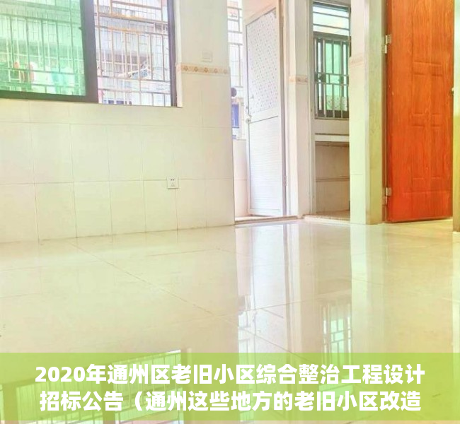 2020年通州区老旧小区综合整治工程设计招标公告（通州这些地方的老旧小区改造、腾退等问题～相关部门有答复了！）