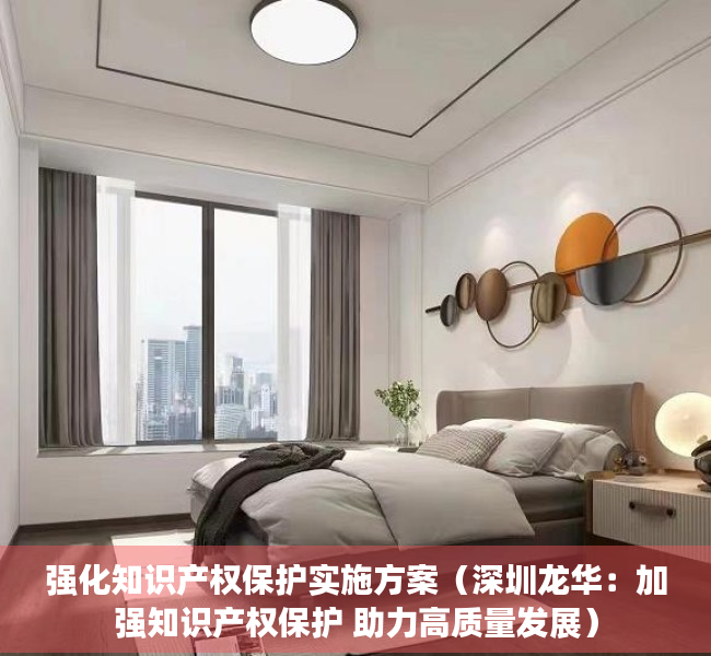 强化知识产权保护实施方案（深圳龙华：加强知识产权保护 助力高质量发展）
