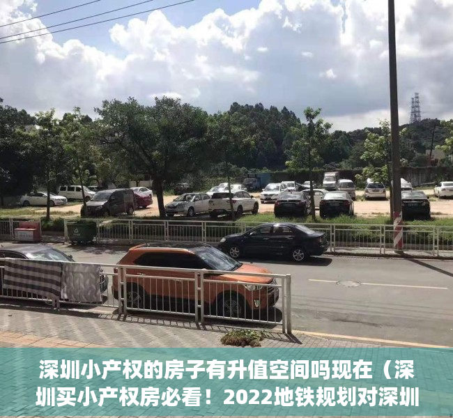 深圳小产权的房子有升值空间吗现在（深圳买小产权房必看！2022地铁规划对深圳房价影响分析）