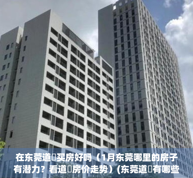 在东莞道滘买房好吗（1月东莞哪里的房子有潜力？看道滘房价走势）(东莞道滘有哪些楼盘)