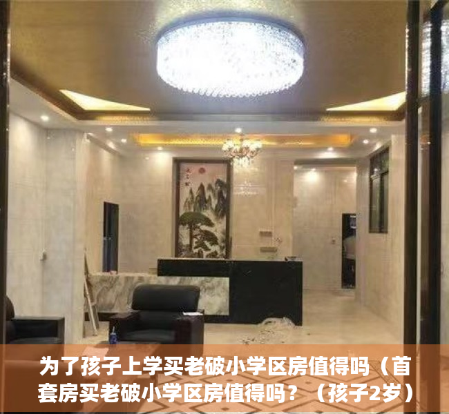 为了孩子上学买老破小学区房值得吗（首套房买老破小学区房值得吗？（孩子2岁））