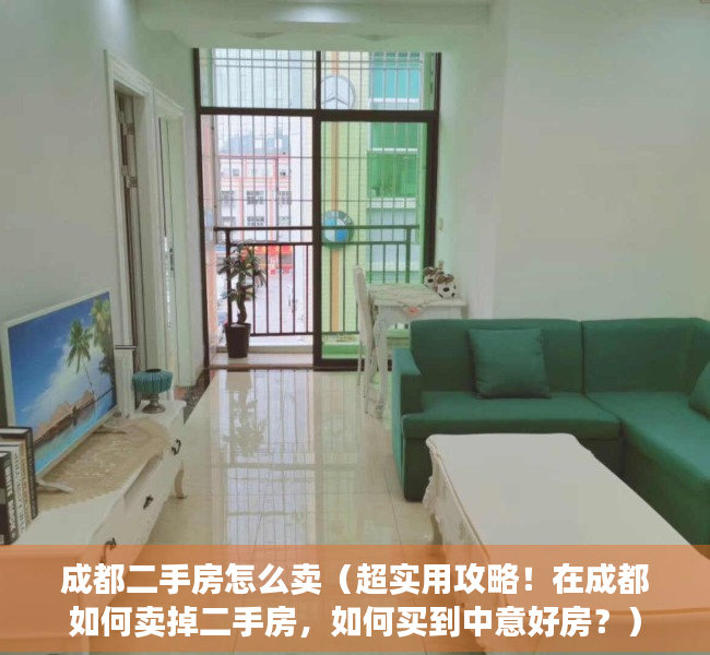 成都二手房怎么卖（超实用攻略！在成都如何卖掉二手房，如何买到中意好房？）