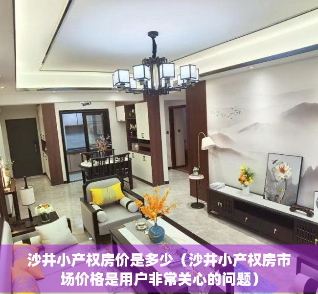 沙井小产权房价是多少（沙井小产权房市场价格是用户非常关心的问题）