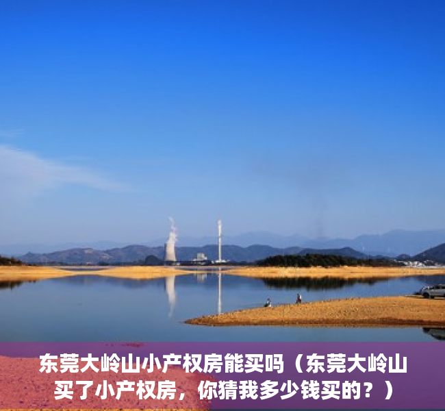 东莞大岭山小产权房能买吗（东莞大岭山买了小产权房，你猜我多少钱买的？）