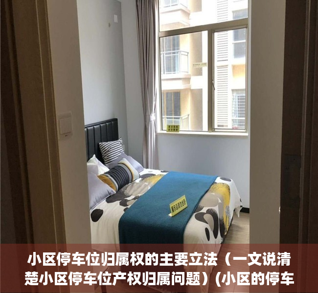 小区停车位归属权的主要立法（一文说清楚小区停车位产权归属问题）(小区的停车位归谁所有国家有文件)