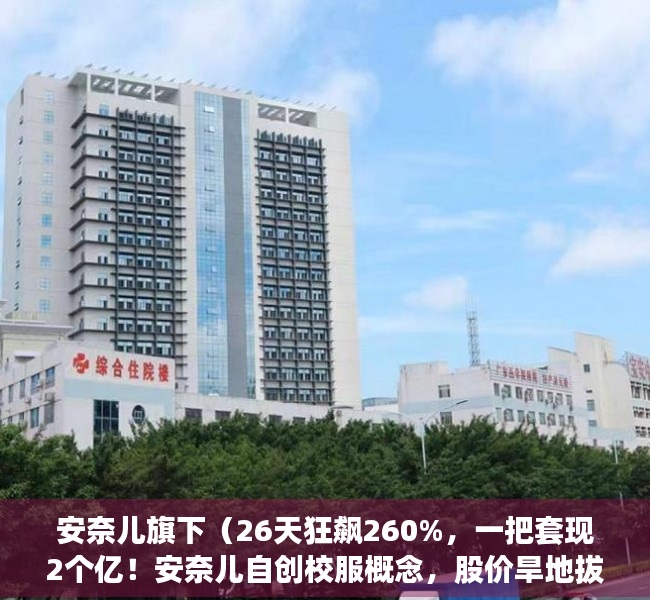 安奈儿旗下（26天狂飙260%，一把套现2个亿！安奈儿自创校服概念，股价旱地拔葱：亏不亏损的不重要，咱先把“深圳校服”蹭到底！）