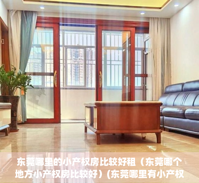 东莞哪里的小产权房比较好租（东莞哪个地方小产权房比较好）(东莞哪里有小产权房卖)