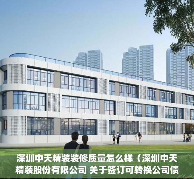 深圳中天精装装修质量怎么样（深圳中天精装股份有限公司 关于签订可转换公司债券募集资金三方 监管协议的公告）